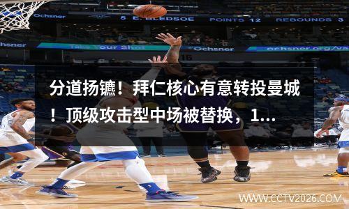 分道扬镳！拜仁核心有意转投曼城！顶级攻击型中场被替换，1.2亿中后卫来投资。