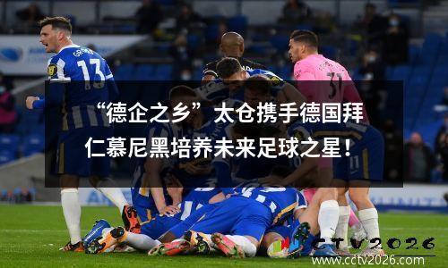 “德企之乡”太仓携手德国拜仁慕尼黑培养未来足球之星！