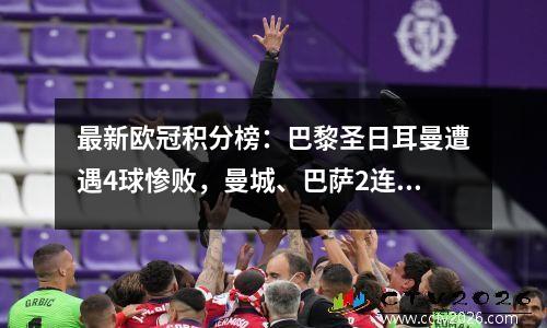 最新欧冠积分榜：巴黎圣日耳曼遭遇4球惨败，曼城、巴萨2连胜，AC米兰2连平！