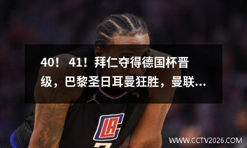 40！ 41！拜仁夺得德国杯晋级，巴黎圣日耳曼狂胜，曼联新援首轮获胜。