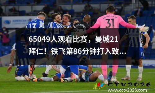 65049人观看比赛，曼城21拜仁！铁飞第86分钟打入致胜一球，热身期连胜2场