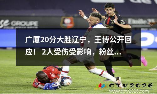 广厦20分大胜辽宁，王博公开回应！ 2人受伤受影响，粉丝却不买账