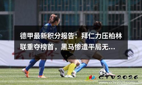 德甲最新积分报告：拜仁力压柏林联重夺榜首，黑马惨遭平局无力重返前4