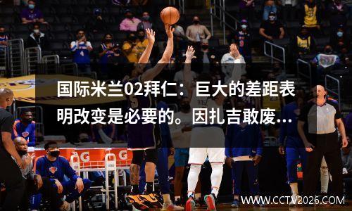 国际米兰02拜仁：巨大的差距表明改变是必要的。因扎吉敢废除建制吗？