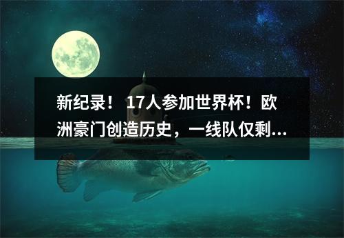 新纪录！ 17人参加世界杯！欧洲豪门创造历史，一线队仅剩六人