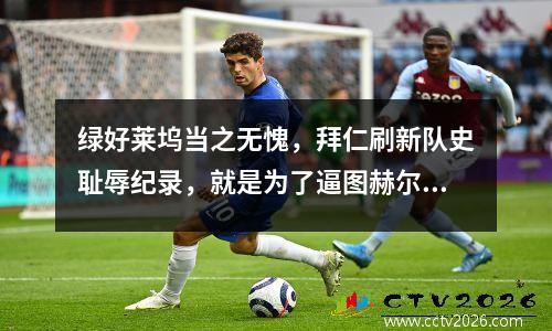 绿好莱坞当之无愧，拜仁刷新队史耻辱纪录，就是为了逼图赫尔下课