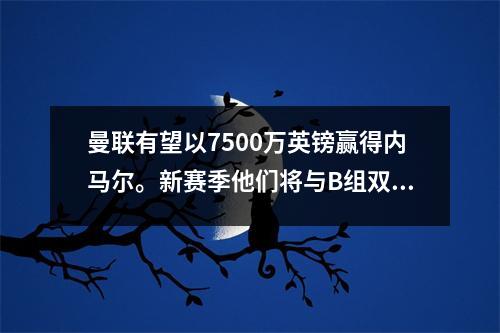 曼联有望以7500万英镑赢得内马尔。新赛季他们将与B组双核，英超联赛将发生变化。