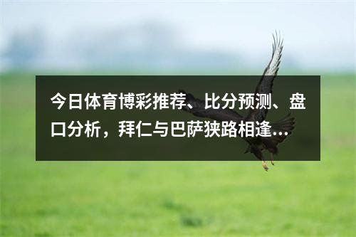 今日体育博彩推荐、比分预测、盘口分析，拜仁与巴萨狭路相逢？