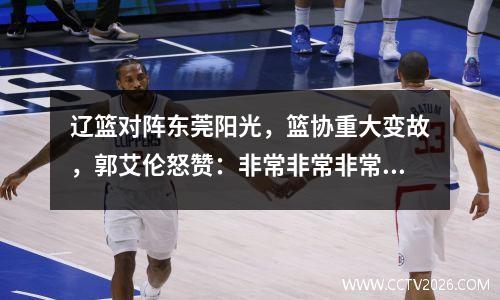 辽篮对阵东莞阳光，篮协重大变故，郭艾伦怒赞：非常非常非常好