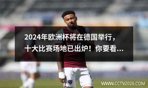 2024年欧洲杯将在德国举行，十大比赛场地已出炉！你要看哪一个？