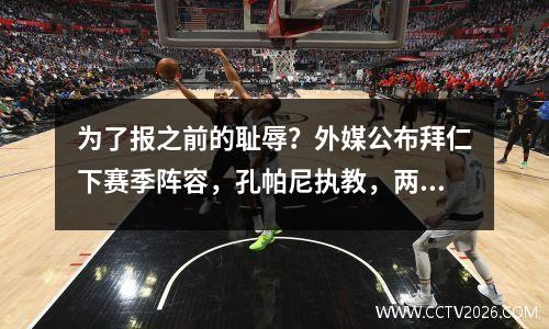 为了报之前的耻辱？外媒公布拜仁下赛季阵容，孔帕尼执教，两大球星加盟球队