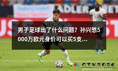 男子足球出了什么问题？孙兴慜5000万欧元身价可以买5支中国男足