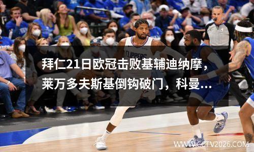 拜仁21日欧冠击败基辅迪纳摩，莱万多夫斯基倒钩破门，科曼破门