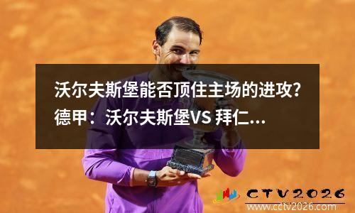 沃尔夫斯堡能否顶住主场的进攻？德甲：沃尔夫斯堡VS 拜仁慕尼黑比分预测