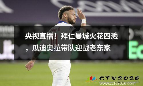 央视直播！拜仁曼城火花四溅，瓜迪奥拉带队迎战老东家
