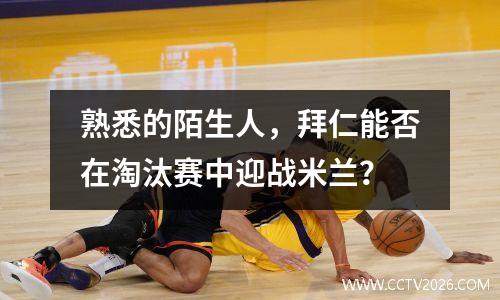 熟悉的陌生人，拜仁能否在淘汰赛中迎战米兰？