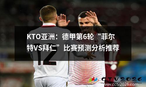 KTO亚洲：德甲第6轮“菲尔特VS拜仁”比赛预测分析推荐