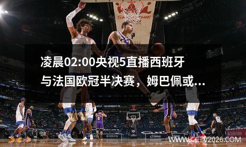 凌晨02:00央视5直播西班牙与法国欧冠半决赛，姆巴佩或迎来爆发