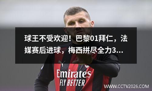 球王不受欢迎！巴黎01拜仁，法媒赛后进球，梅西拼尽全力3分终结