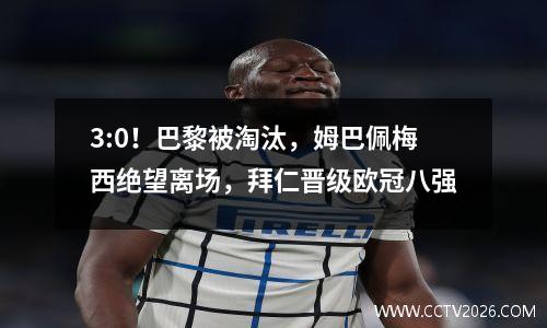 3:0！巴黎被淘汰，姆巴佩梅西绝望离场，拜仁晋级欧冠八强