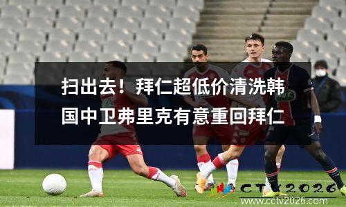 扫出去！拜仁超低价清洗韩国中卫弗里克有意重回拜仁