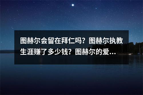 图赫尔会留在拜仁吗？图赫尔执教生涯赚了多少钱？图赫尔的爱恨情仇