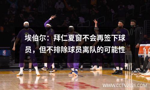 埃伯尔：拜仁夏窗不会再签下球员，但不排除球员离队的可能性