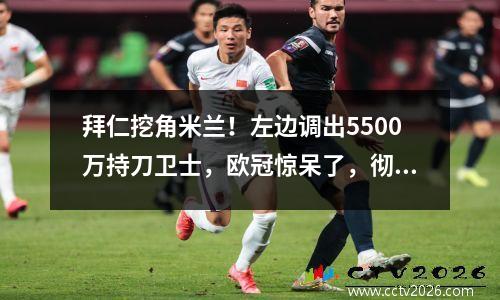 拜仁挖角米兰！左边调出5500万持刀卫士，欧冠惊呆了，彻底慌了