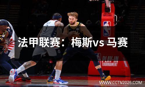 法甲联赛：梅斯vs 马赛