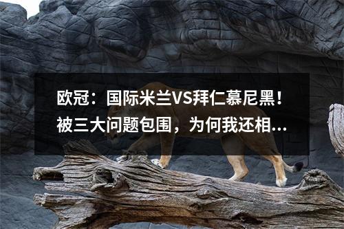 欧冠：国际米兰VS拜仁慕尼黑！被三大问题包围，为何我还相信国米？