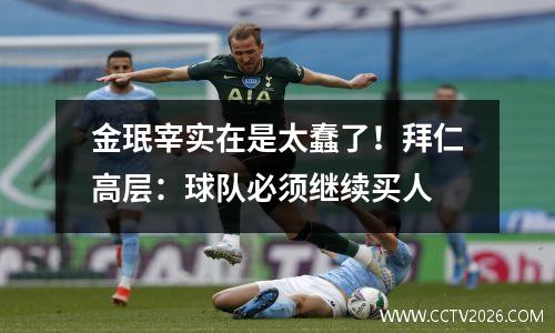 金珉宰实在是太蠢了！拜仁高层：球队必须继续买人