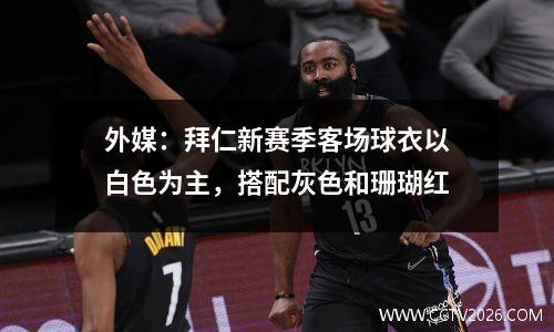 外媒：拜仁新赛季客场球衣以白色为主，搭配灰色和珊瑚红
