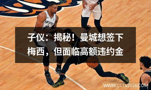 子仪：揭秘！曼城想签下梅西，但面临高额违约金