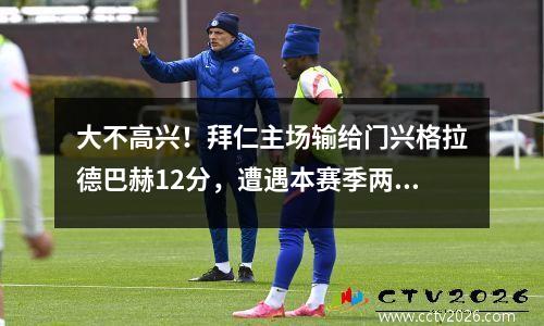 大不高兴！拜仁主场输给门兴格拉德巴赫12分，遭遇本赛季两连败。