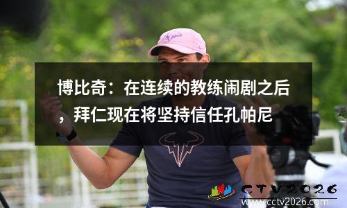 博比奇：在连续的教练闹剧之后，拜仁现在将坚持信任孔帕尼