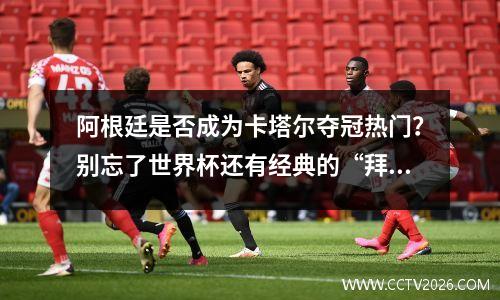 阿根廷是否成为卡塔尔夺冠热门？别忘了世界杯还有经典的“拜仁与国米论”
