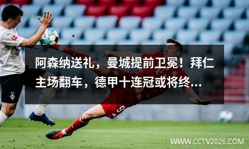 阿森纳送礼，曼城提前卫冕！拜仁主场翻车，德甲十连冠或将终结！