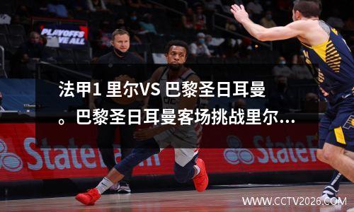 法甲1 里尔VS 巴黎圣日耳曼。巴黎圣日耳曼客场挑战里尔，三连胜在望！