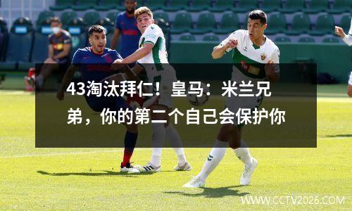 43淘汰拜仁！皇马：米兰兄弟，你的第二个自己会保护你