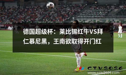 德国超级杯：莱比锡红牛VS拜仁慕尼黑，王南欲取得开门红