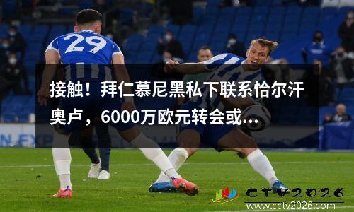 接触！拜仁慕尼黑私下联系恰尔汗奥卢，6000万欧元转会或将实现！