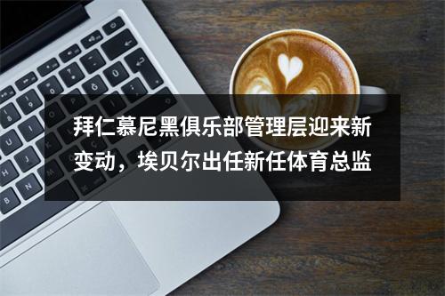 拜仁慕尼黑俱乐部管理层迎来新变动，埃贝尔出任新任体育总监