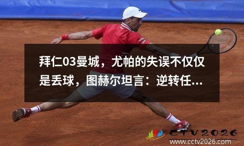 拜仁03曼城，尤帕的失误不仅仅是丢球，图赫尔坦言：逆转任务艰巨