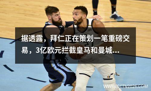 据透露，拜仁正在策划一笔重磅交易，3亿欧元拦截皇马和曼城的猎物，争夺欧冠冠军