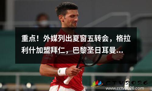 重点！外媒列出夏窗五转会，格拉利什加盟拜仁，巴黎圣日耳曼迎来新王牌