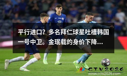 平行进口？多名拜仁球星吐槽韩国一号中卫。金珉载的身价下降了。有什么问题吗？