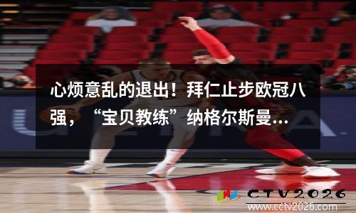 心烦意乱的退出！拜仁止步欧冠八强，“宝贝教练”纳格尔斯曼交全额学费