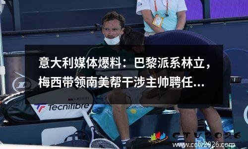 意大利媒体爆料：巴黎派系林立，梅西带领南美帮干涉主帅聘任。