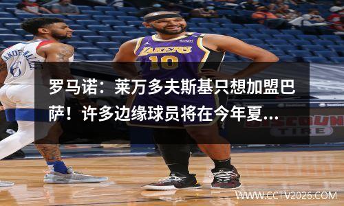 罗马诺：莱万多夫斯基只想加盟巴萨！许多边缘球员将在今年夏天离开巴塞罗那