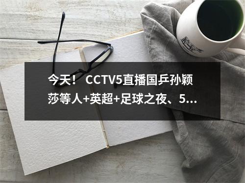 今天！ CCTV5直播国乒孙颖莎等人+英超+足球之夜、5+转会德甲+田径